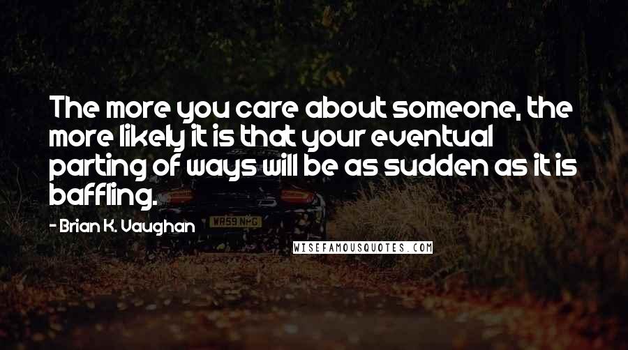 Brian K. Vaughan Quotes: The more you care about someone, the more likely it is that your eventual parting of ways will be as sudden as it is baffling.