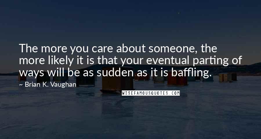 Brian K. Vaughan Quotes: The more you care about someone, the more likely it is that your eventual parting of ways will be as sudden as it is baffling.