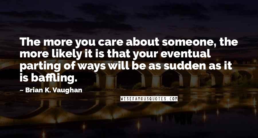 Brian K. Vaughan Quotes: The more you care about someone, the more likely it is that your eventual parting of ways will be as sudden as it is baffling.