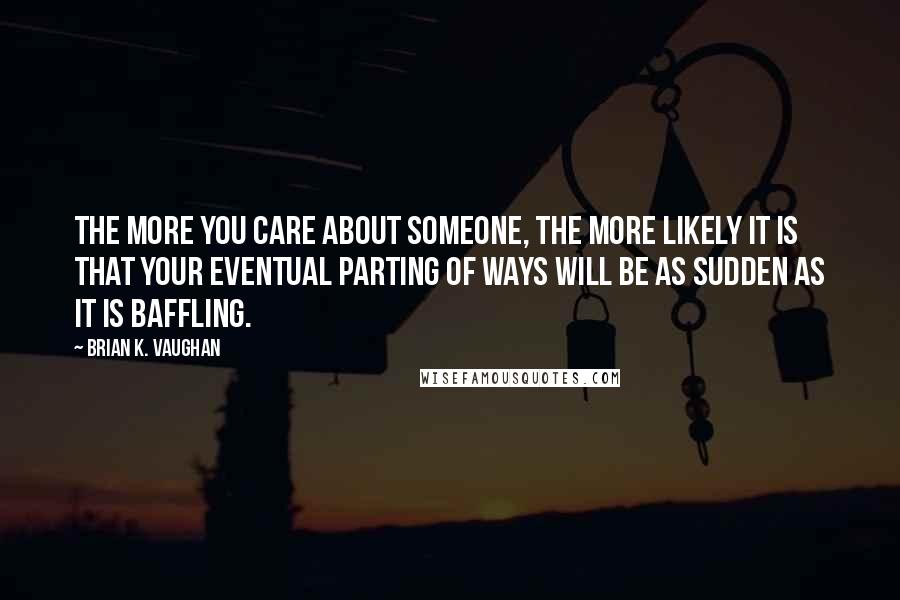 Brian K. Vaughan Quotes: The more you care about someone, the more likely it is that your eventual parting of ways will be as sudden as it is baffling.