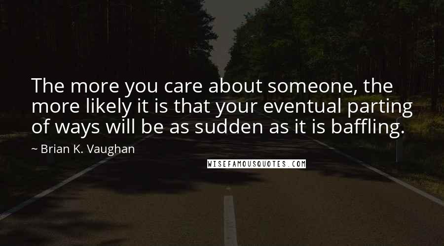 Brian K. Vaughan Quotes: The more you care about someone, the more likely it is that your eventual parting of ways will be as sudden as it is baffling.