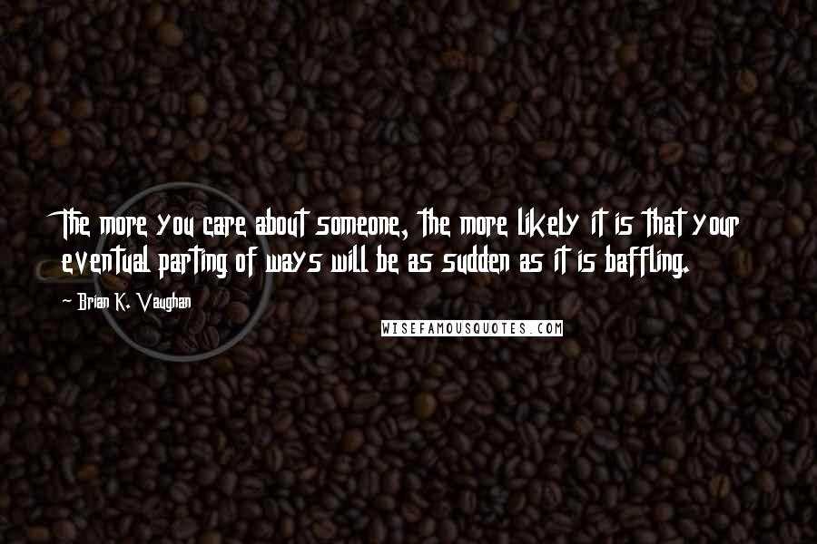 Brian K. Vaughan Quotes: The more you care about someone, the more likely it is that your eventual parting of ways will be as sudden as it is baffling.