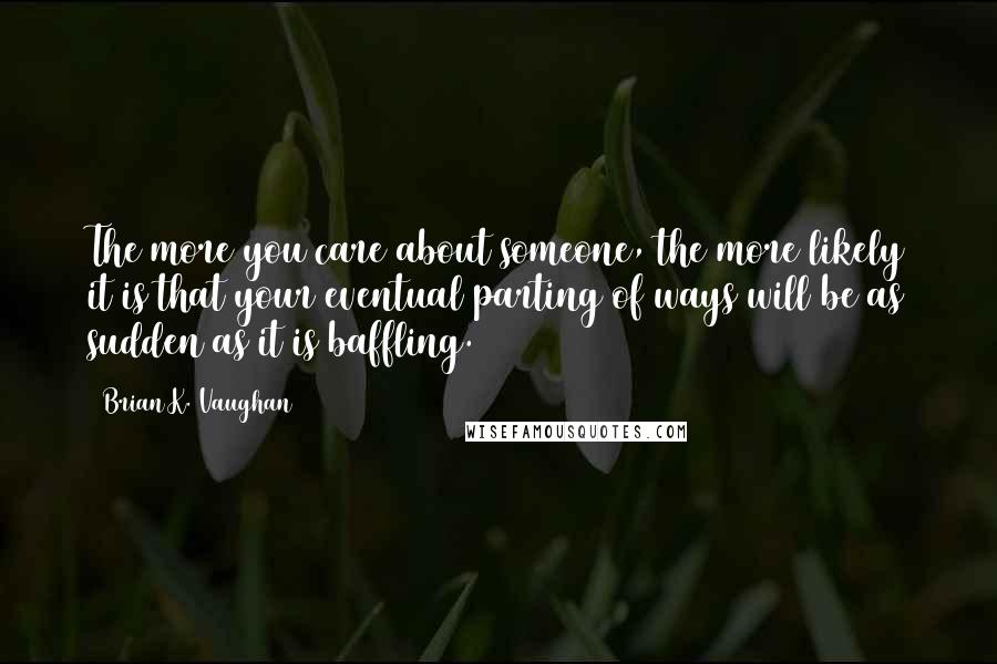 Brian K. Vaughan Quotes: The more you care about someone, the more likely it is that your eventual parting of ways will be as sudden as it is baffling.
