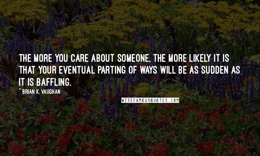 Brian K. Vaughan Quotes: The more you care about someone, the more likely it is that your eventual parting of ways will be as sudden as it is baffling.