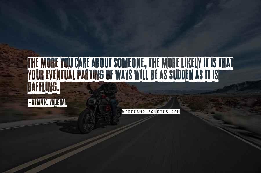 Brian K. Vaughan Quotes: The more you care about someone, the more likely it is that your eventual parting of ways will be as sudden as it is baffling.