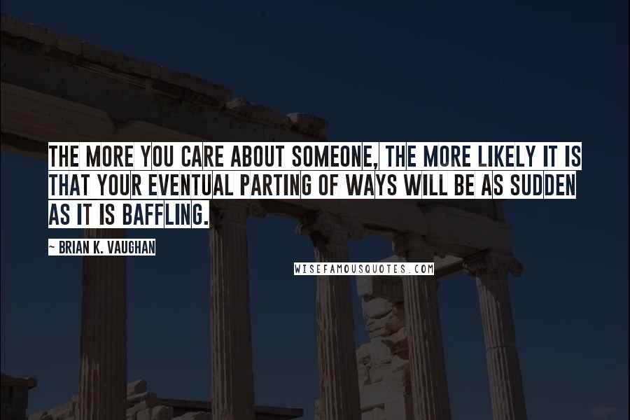 Brian K. Vaughan Quotes: The more you care about someone, the more likely it is that your eventual parting of ways will be as sudden as it is baffling.