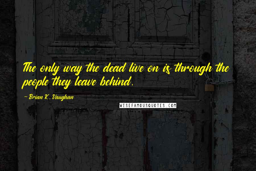 Brian K. Vaughan Quotes: The only way the dead live on is through the people they leave behind.