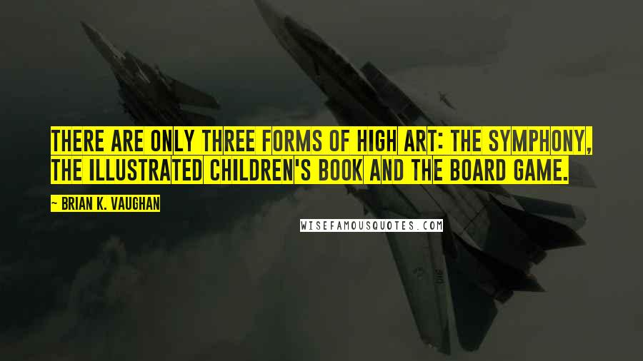 Brian K. Vaughan Quotes: There are only three forms of high art: the symphony, the illustrated children's book and the board game.