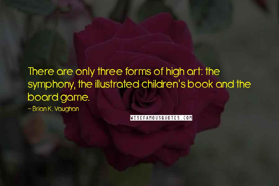 Brian K. Vaughan Quotes: There are only three forms of high art: the symphony, the illustrated children's book and the board game.