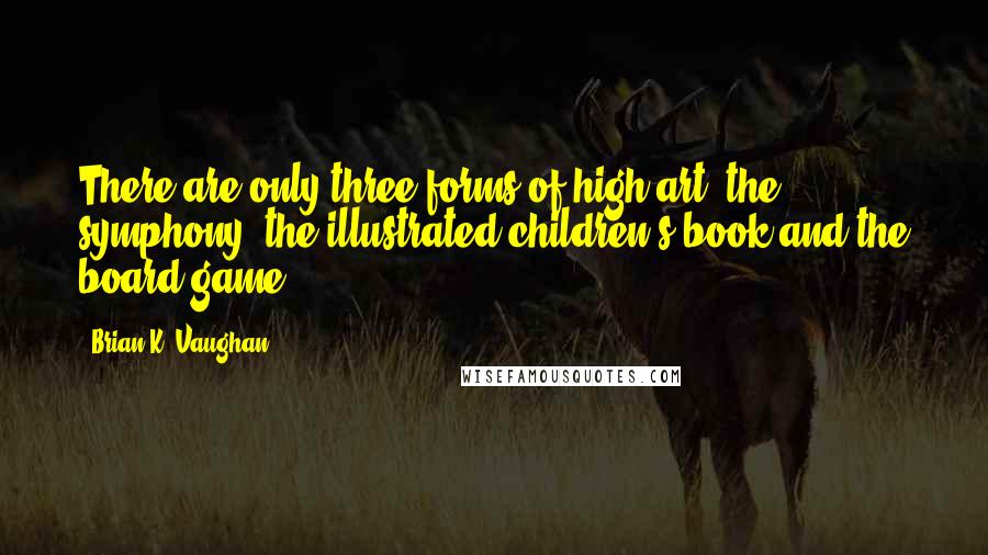 Brian K. Vaughan Quotes: There are only three forms of high art: the symphony, the illustrated children's book and the board game.