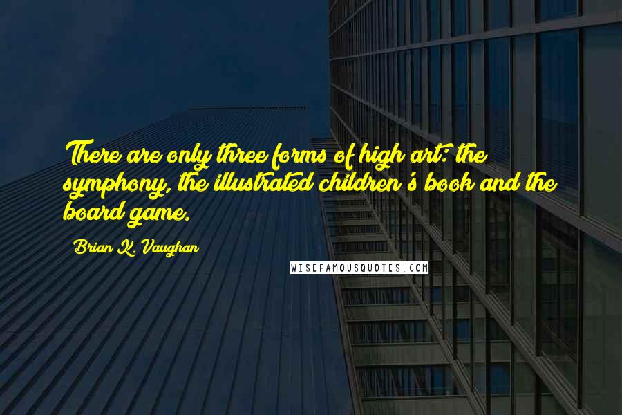 Brian K. Vaughan Quotes: There are only three forms of high art: the symphony, the illustrated children's book and the board game.