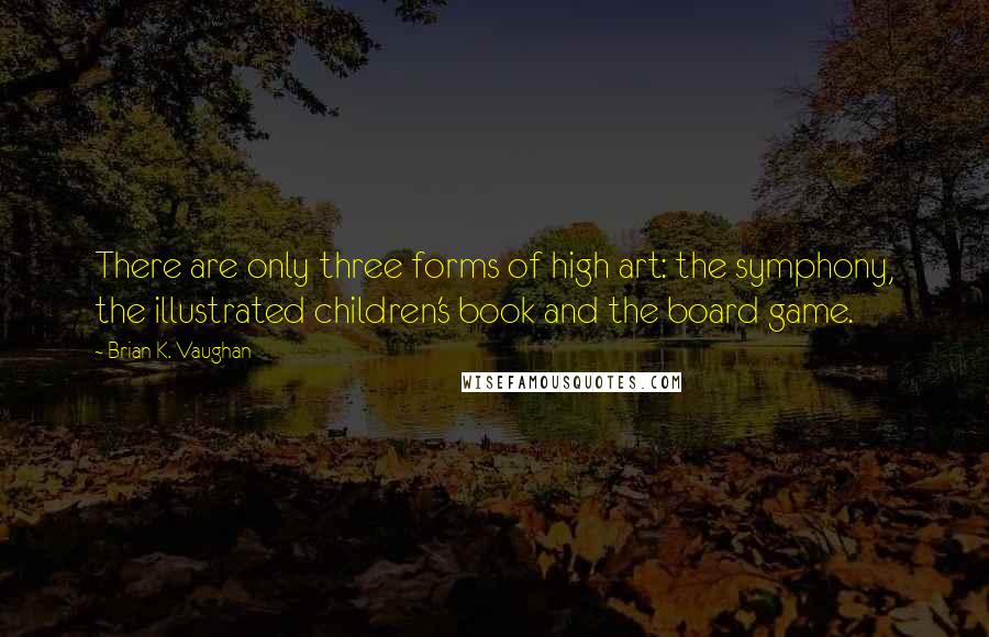 Brian K. Vaughan Quotes: There are only three forms of high art: the symphony, the illustrated children's book and the board game.