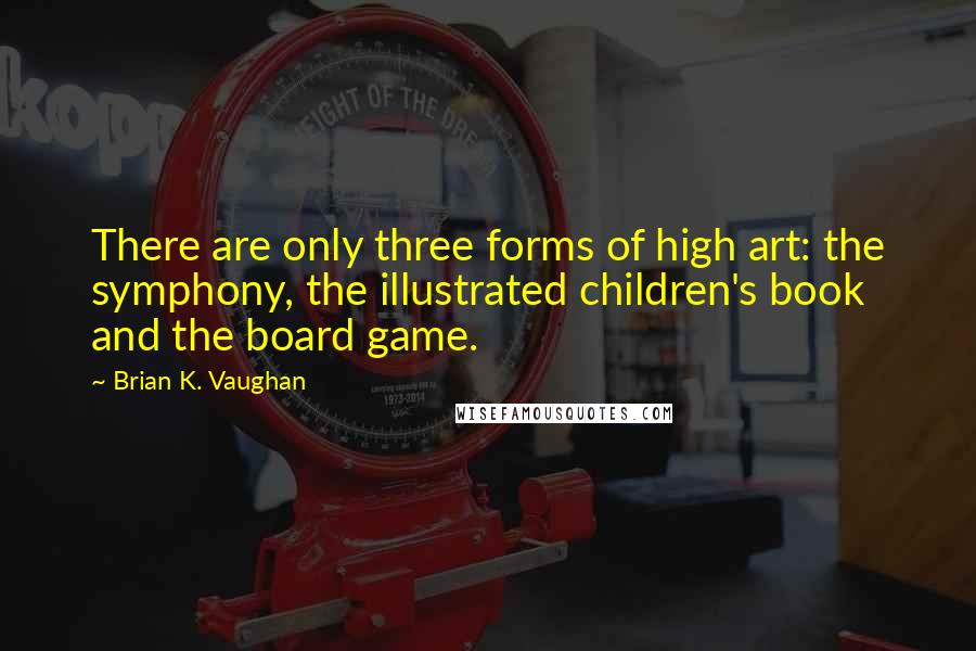 Brian K. Vaughan Quotes: There are only three forms of high art: the symphony, the illustrated children's book and the board game.