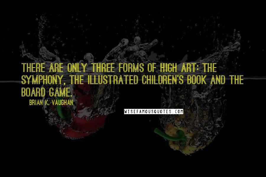 Brian K. Vaughan Quotes: There are only three forms of high art: the symphony, the illustrated children's book and the board game.