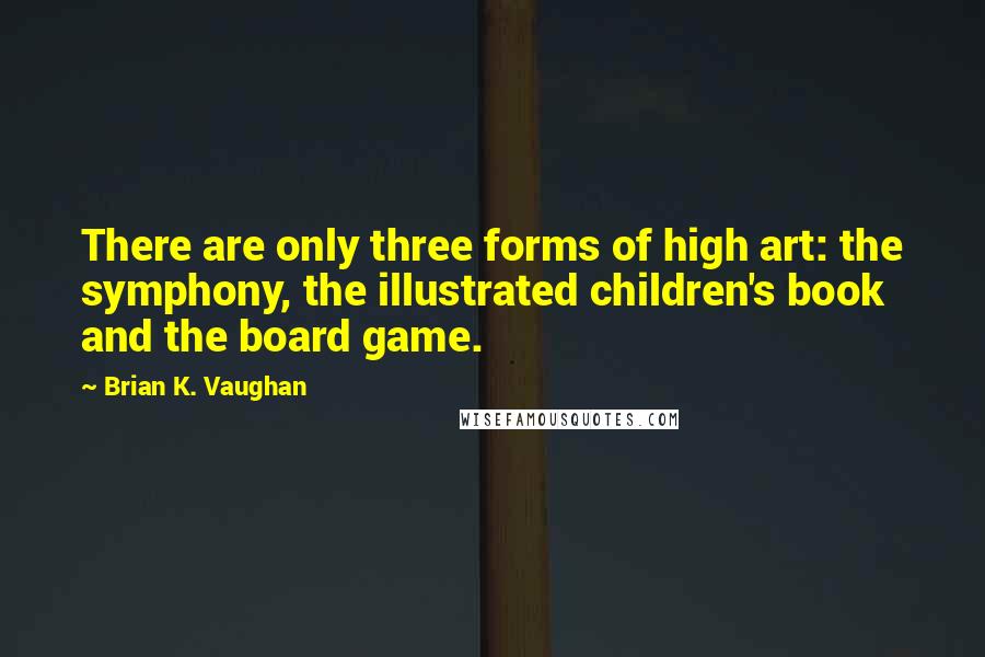 Brian K. Vaughan Quotes: There are only three forms of high art: the symphony, the illustrated children's book and the board game.