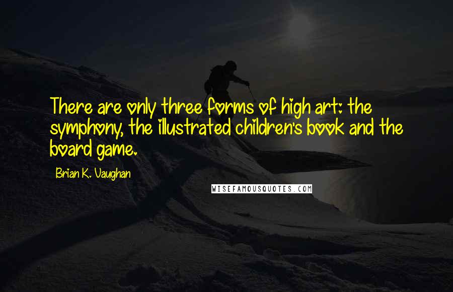 Brian K. Vaughan Quotes: There are only three forms of high art: the symphony, the illustrated children's book and the board game.