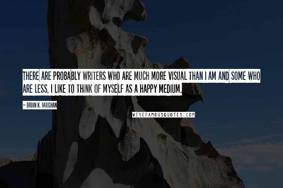 Brian K. Vaughan Quotes: There are probably writers who are much more visual than I am and some who are less. I like to think of myself as a happy medium.