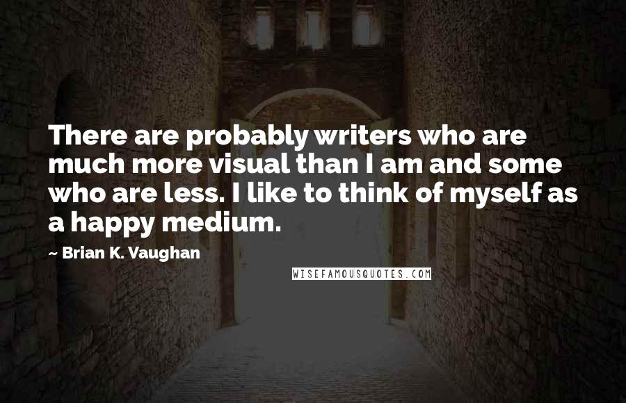 Brian K. Vaughan Quotes: There are probably writers who are much more visual than I am and some who are less. I like to think of myself as a happy medium.