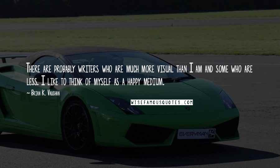 Brian K. Vaughan Quotes: There are probably writers who are much more visual than I am and some who are less. I like to think of myself as a happy medium.