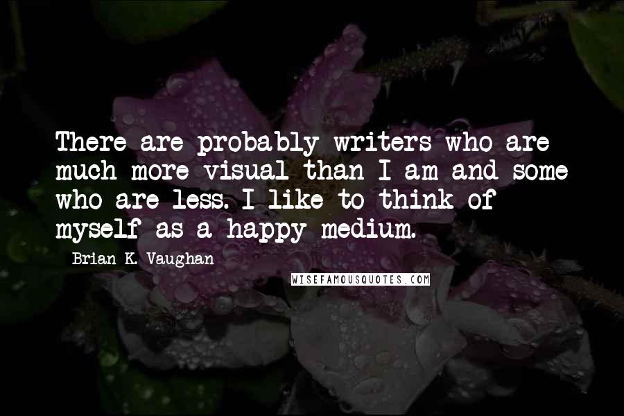Brian K. Vaughan Quotes: There are probably writers who are much more visual than I am and some who are less. I like to think of myself as a happy medium.