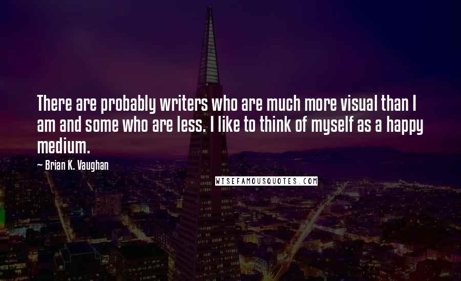 Brian K. Vaughan Quotes: There are probably writers who are much more visual than I am and some who are less. I like to think of myself as a happy medium.