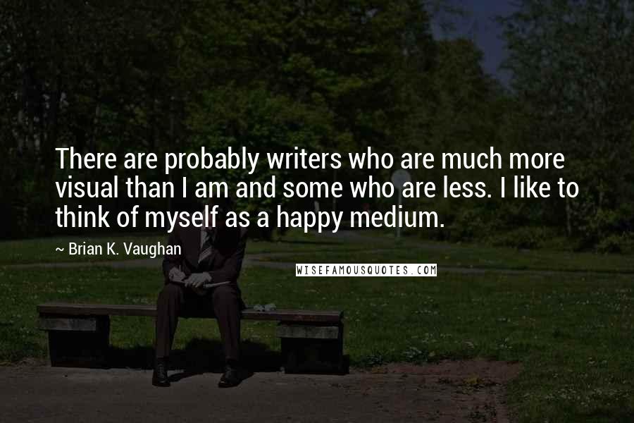 Brian K. Vaughan Quotes: There are probably writers who are much more visual than I am and some who are less. I like to think of myself as a happy medium.