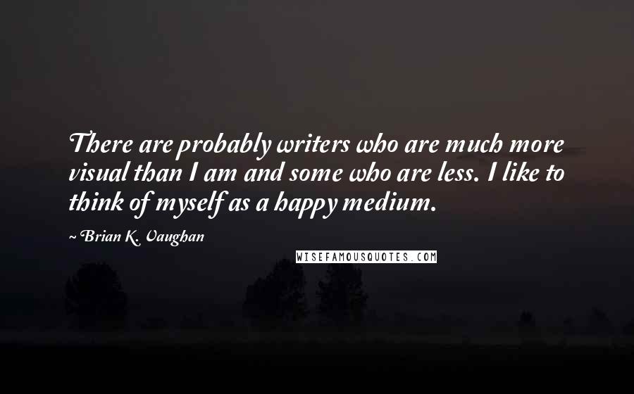 Brian K. Vaughan Quotes: There are probably writers who are much more visual than I am and some who are less. I like to think of myself as a happy medium.