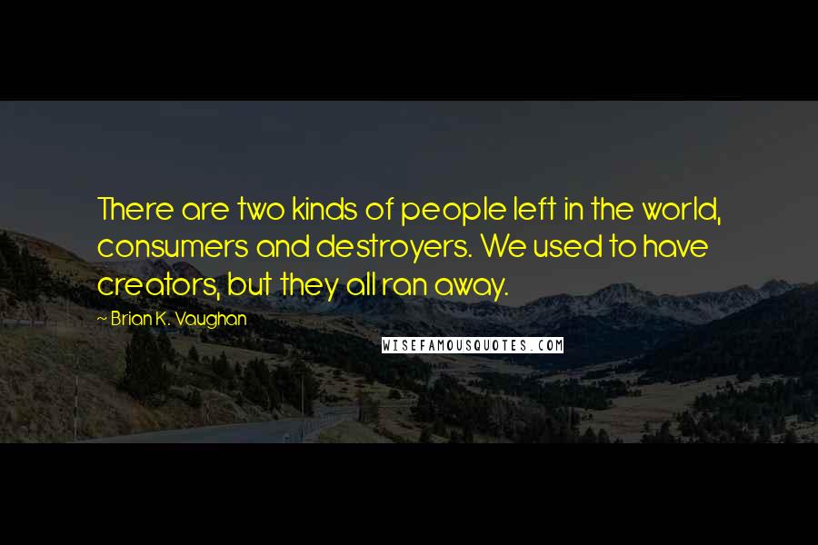 Brian K. Vaughan Quotes: There are two kinds of people left in the world, consumers and destroyers. We used to have creators, but they all ran away.