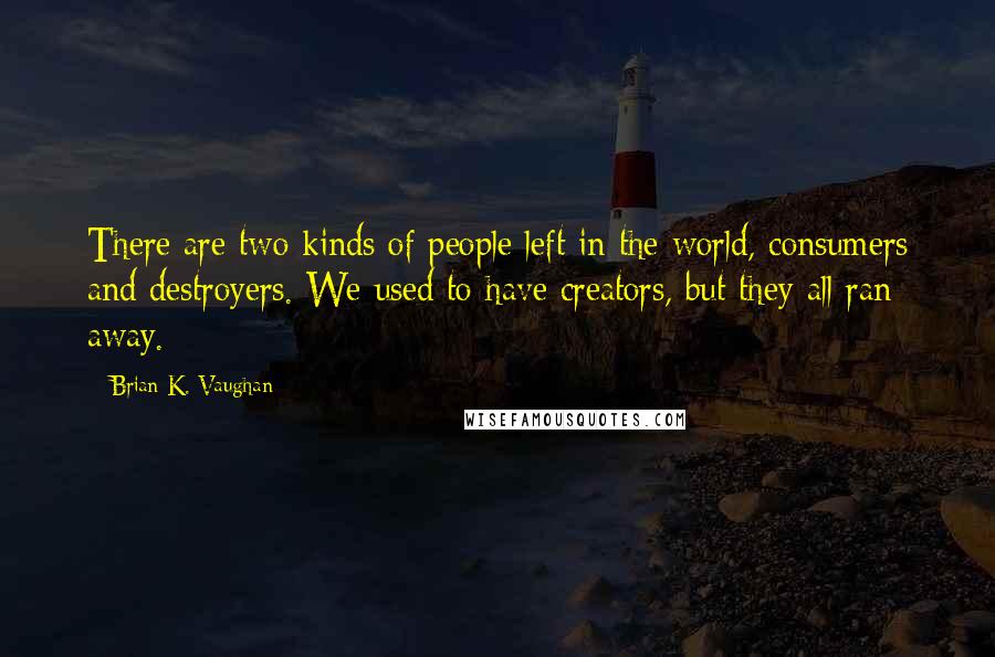 Brian K. Vaughan Quotes: There are two kinds of people left in the world, consumers and destroyers. We used to have creators, but they all ran away.