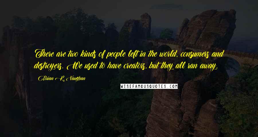 Brian K. Vaughan Quotes: There are two kinds of people left in the world, consumers and destroyers. We used to have creators, but they all ran away.