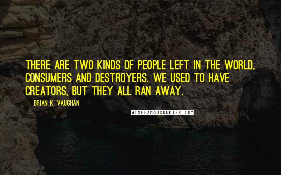 Brian K. Vaughan Quotes: There are two kinds of people left in the world, consumers and destroyers. We used to have creators, but they all ran away.