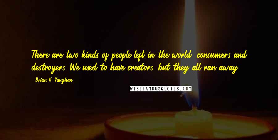 Brian K. Vaughan Quotes: There are two kinds of people left in the world, consumers and destroyers. We used to have creators, but they all ran away.