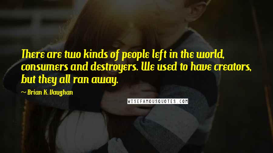 Brian K. Vaughan Quotes: There are two kinds of people left in the world, consumers and destroyers. We used to have creators, but they all ran away.