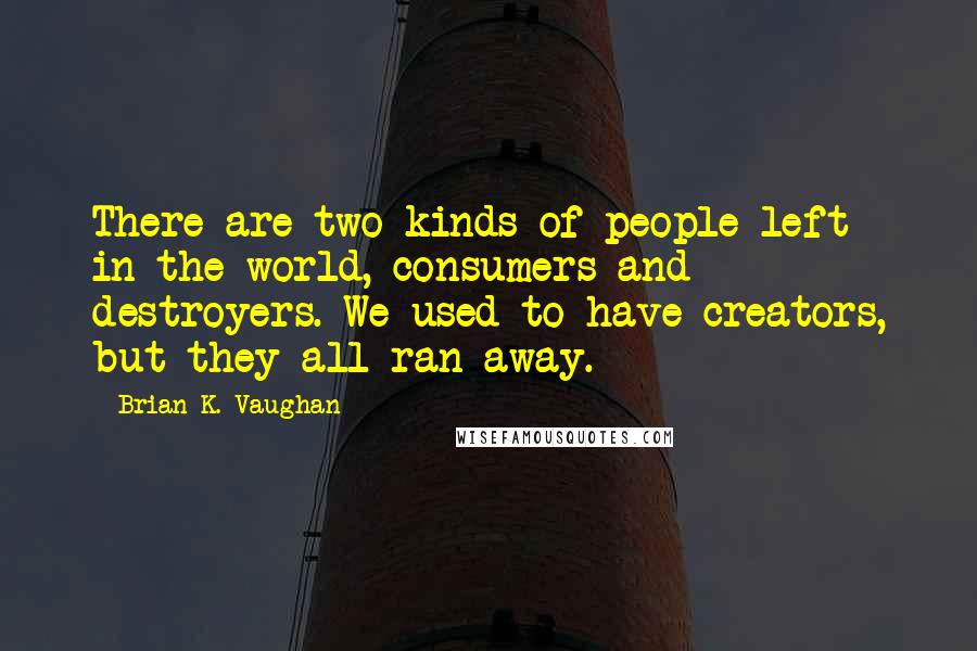 Brian K. Vaughan Quotes: There are two kinds of people left in the world, consumers and destroyers. We used to have creators, but they all ran away.