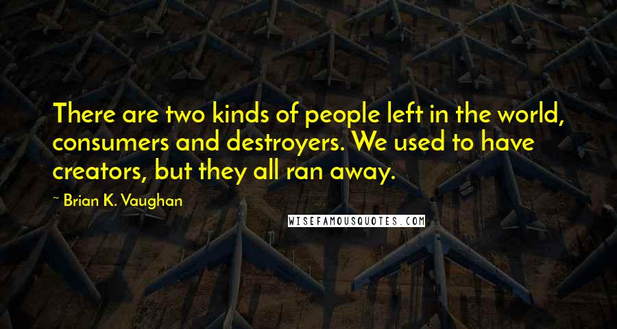 Brian K. Vaughan Quotes: There are two kinds of people left in the world, consumers and destroyers. We used to have creators, but they all ran away.