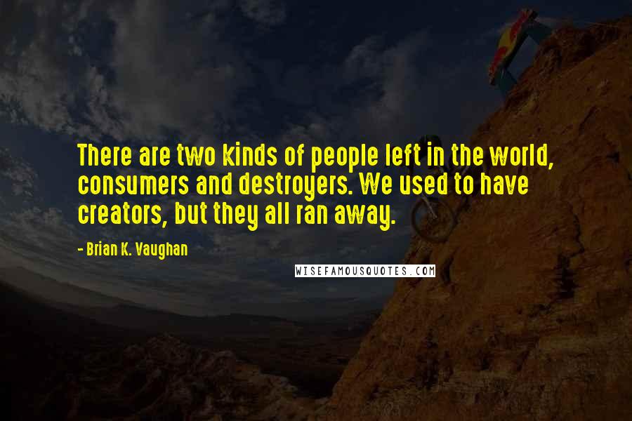 Brian K. Vaughan Quotes: There are two kinds of people left in the world, consumers and destroyers. We used to have creators, but they all ran away.