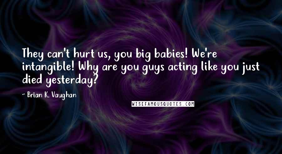 Brian K. Vaughan Quotes: They can't hurt us, you big babies! We're intangible! Why are you guys acting like you just died yesterday?