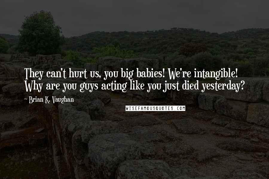 Brian K. Vaughan Quotes: They can't hurt us, you big babies! We're intangible! Why are you guys acting like you just died yesterday?