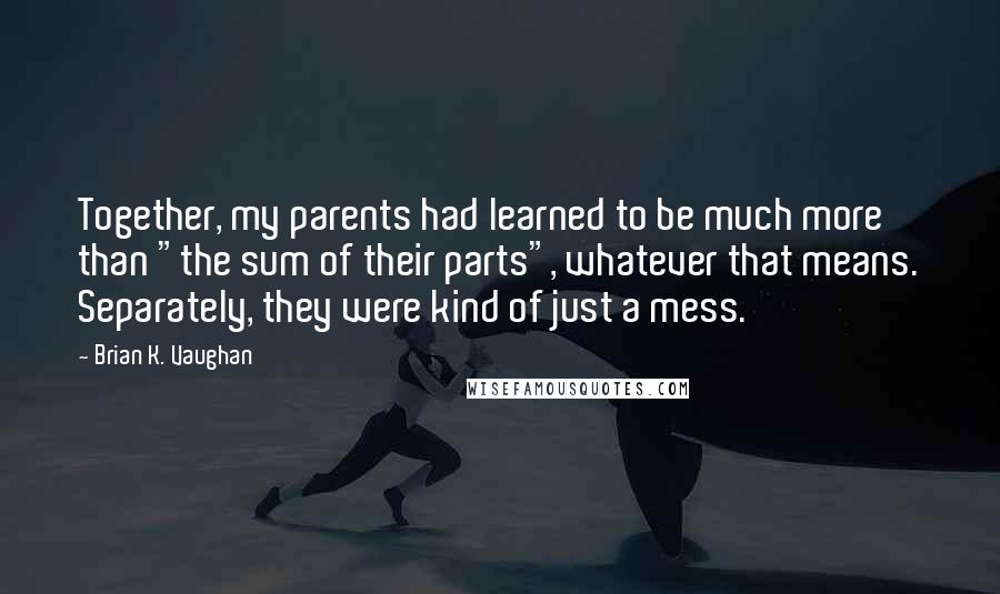 Brian K. Vaughan Quotes: Together, my parents had learned to be much more than "the sum of their parts", whatever that means. Separately, they were kind of just a mess.