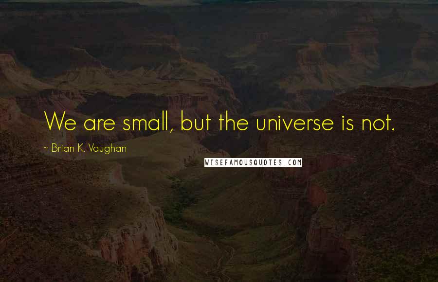 Brian K. Vaughan Quotes: We are small, but the universe is not.