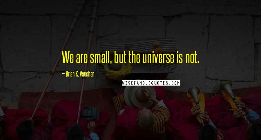 Brian K. Vaughan Quotes: We are small, but the universe is not.
