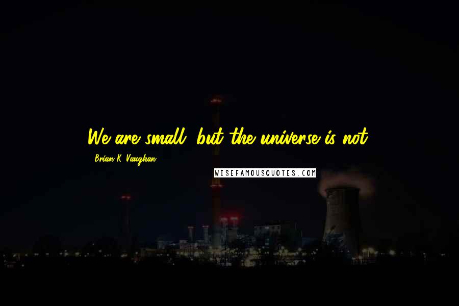 Brian K. Vaughan Quotes: We are small, but the universe is not.