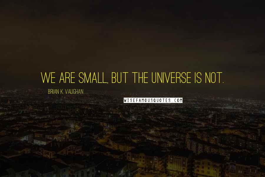 Brian K. Vaughan Quotes: We are small, but the universe is not.