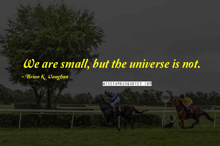 Brian K. Vaughan Quotes: We are small, but the universe is not.