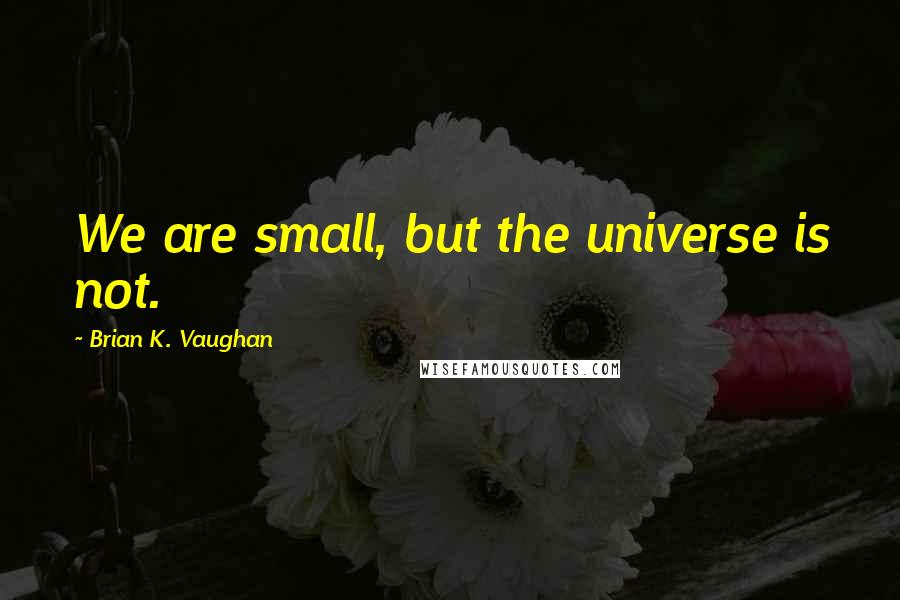 Brian K. Vaughan Quotes: We are small, but the universe is not.