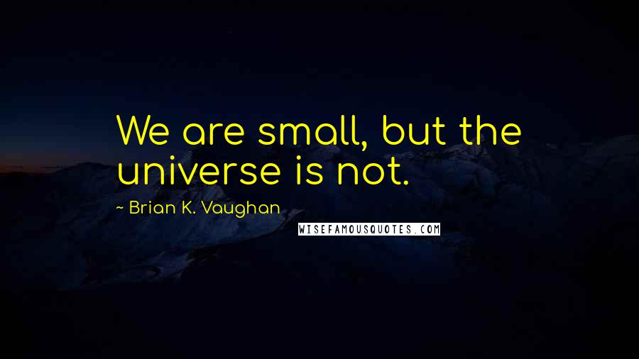 Brian K. Vaughan Quotes: We are small, but the universe is not.