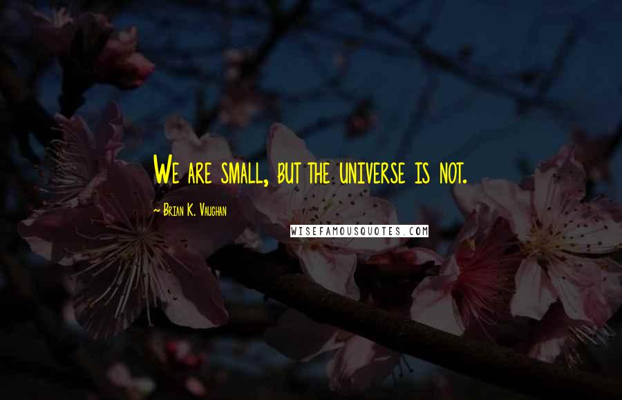 Brian K. Vaughan Quotes: We are small, but the universe is not.