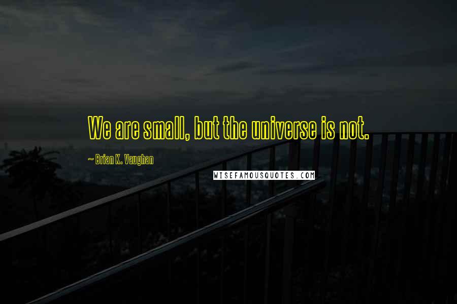 Brian K. Vaughan Quotes: We are small, but the universe is not.