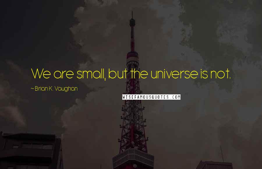 Brian K. Vaughan Quotes: We are small, but the universe is not.
