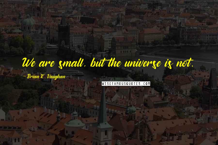 Brian K. Vaughan Quotes: We are small, but the universe is not.